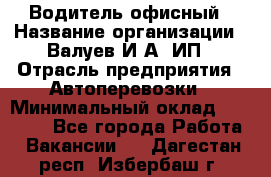 Водитель офисный › Название организации ­ Валуев И.А, ИП › Отрасль предприятия ­ Автоперевозки › Минимальный оклад ­ 32 000 - Все города Работа » Вакансии   . Дагестан респ.,Избербаш г.